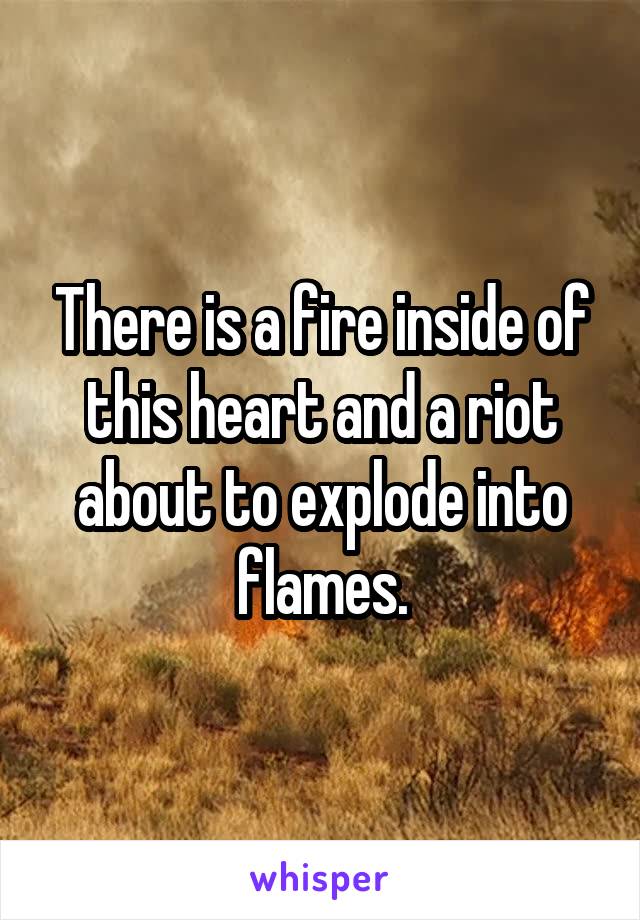 There is a fire inside of this heart and a riot about to explode into flames.