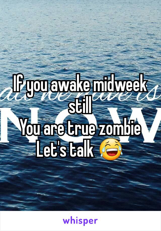 If you awake midweek still
You are true zombie
Let's talk 😂