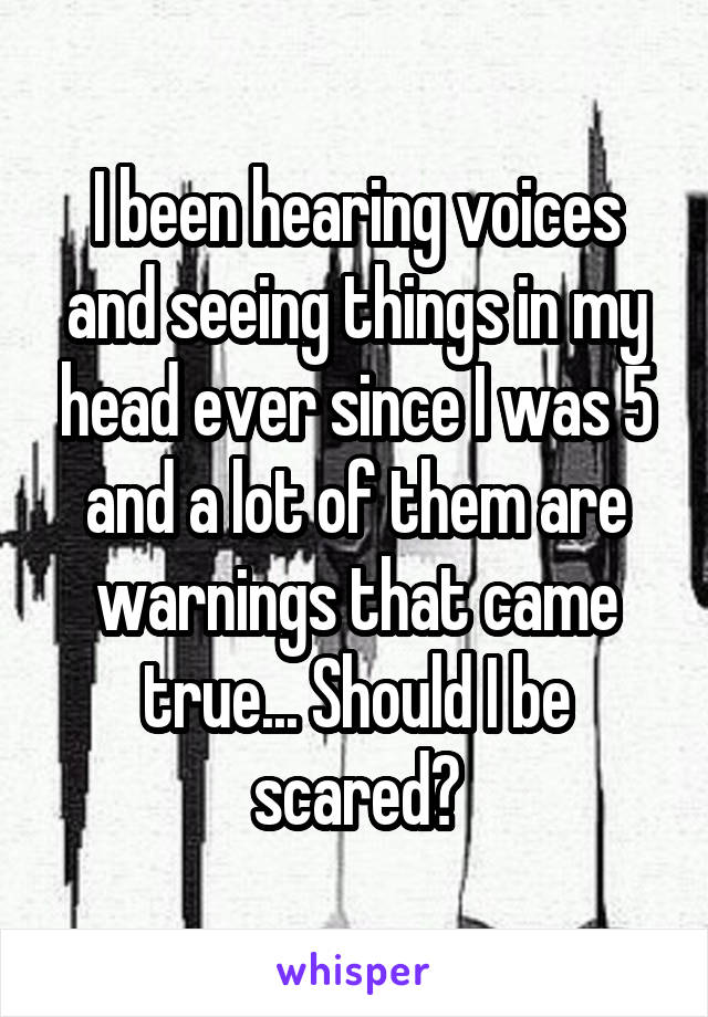 I been hearing voices and seeing things in my head ever since I was 5 and a lot of them are warnings that came true... Should I be scared?