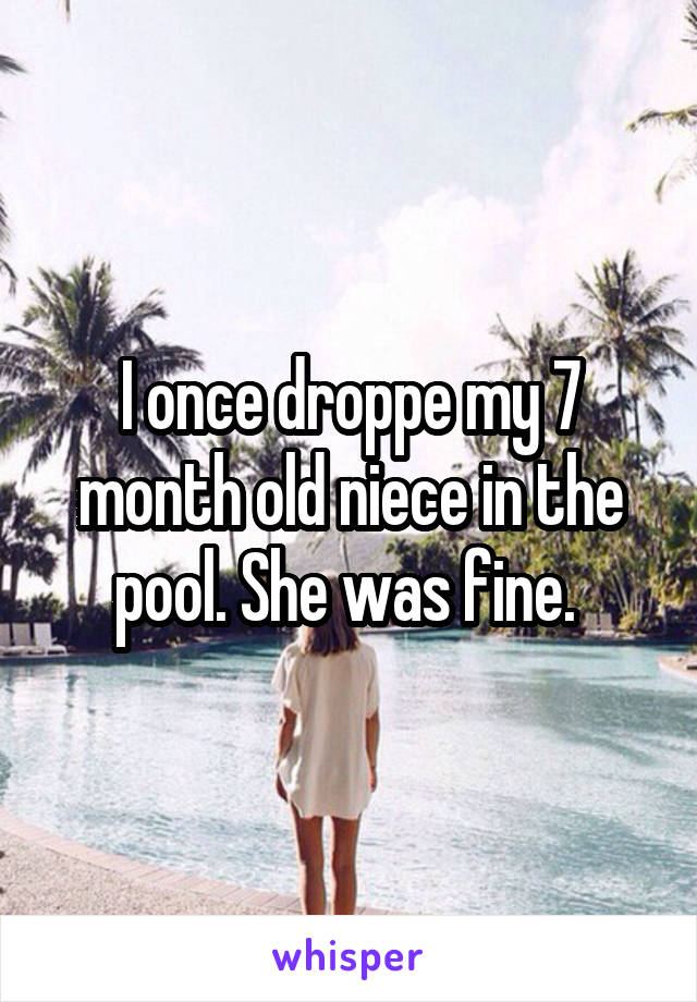 I once droppe my 7 month old niece in the pool. She was fine. 