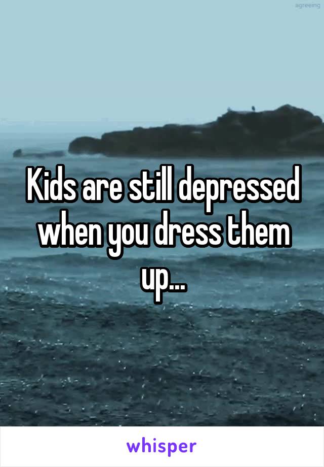 Kids are still depressed when you dress them up...