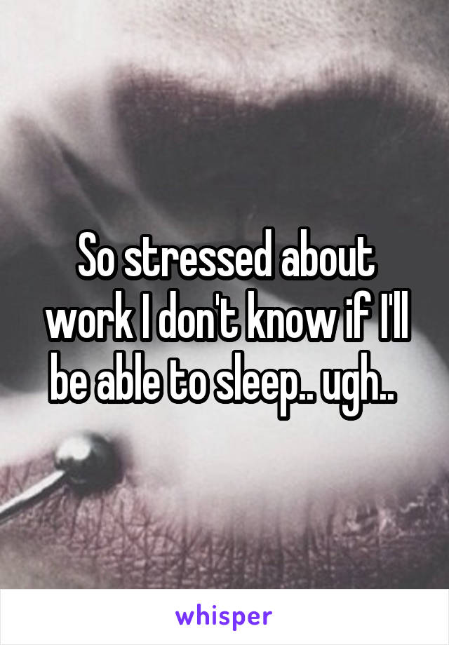 So stressed about work I don't know if I'll be able to sleep.. ugh.. 