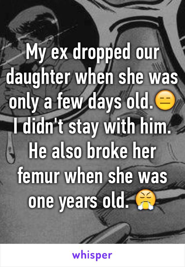 My ex dropped our daughter when she was only a few days old.😑 
I didn't stay with him. 
He also broke her femur when she was one years old. 😤