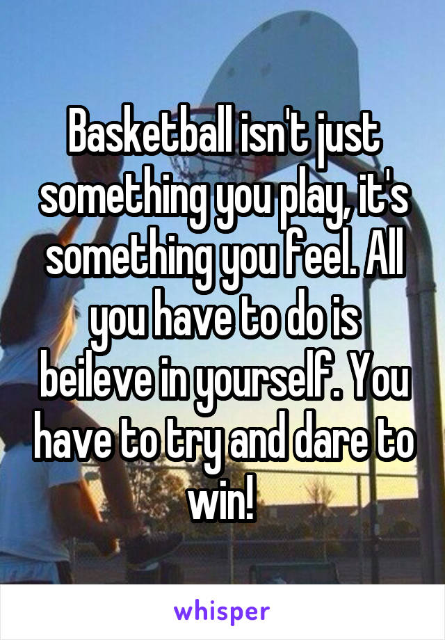 Basketball isn't just something you play, it's something you feel. All you have to do is beileve in yourself. You have to try and dare to win! 