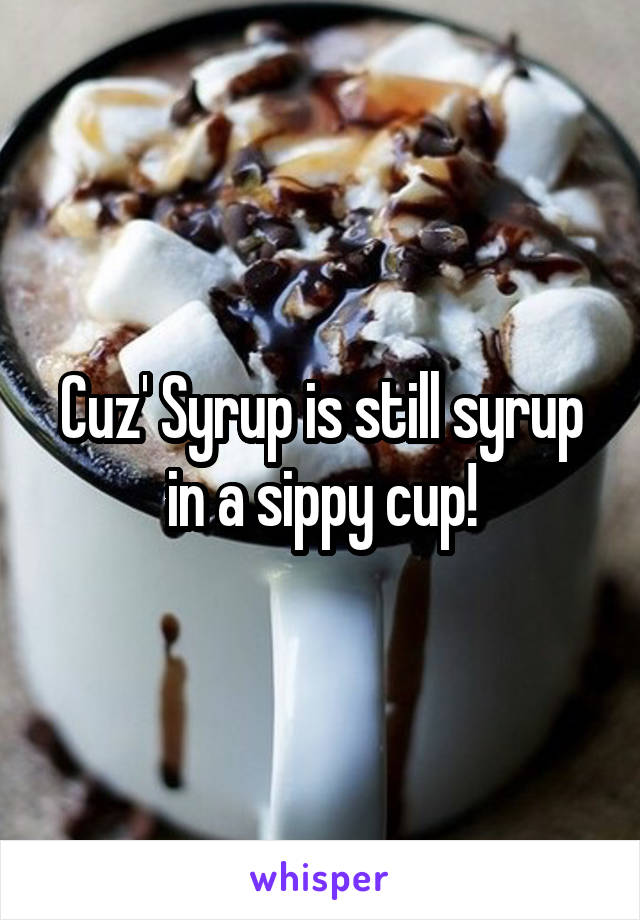 Cuz' Syrup is still syrup in a sippy cup!