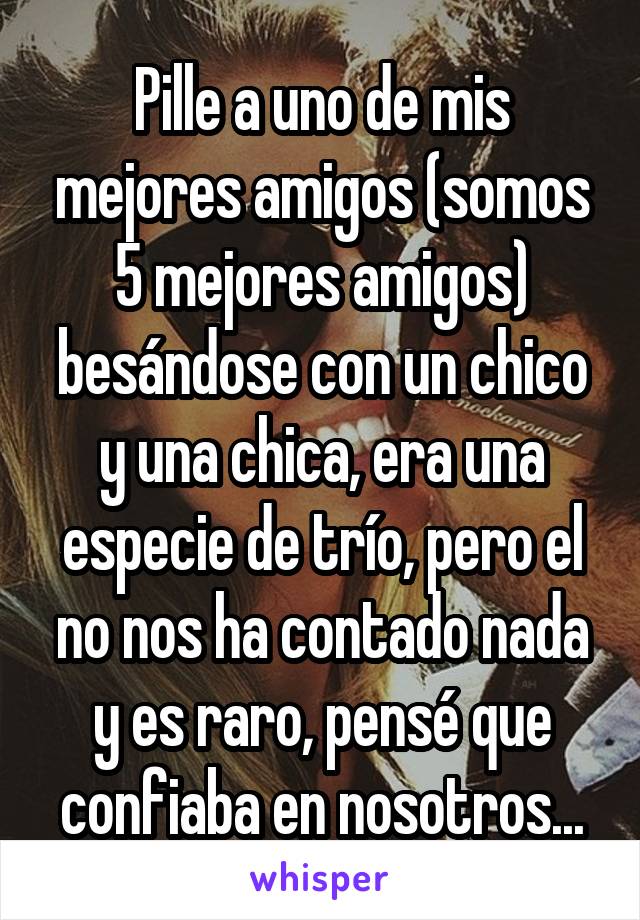 Pille a uno de mis mejores amigos (somos 5 mejores amigos) besándose con un chico y una chica, era una especie de trío, pero el no nos ha contado nada y es raro, pensé que confiaba en nosotros...