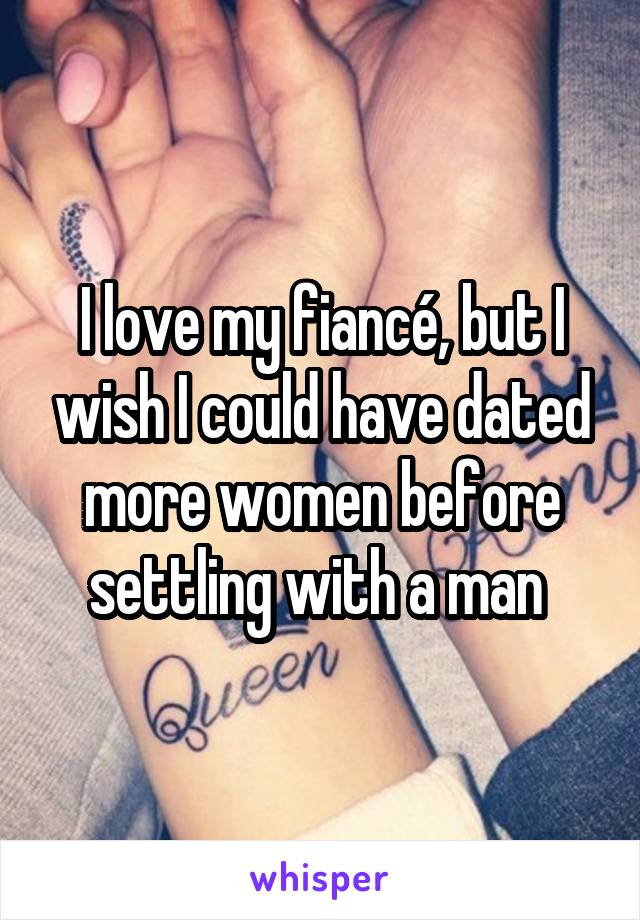 I love my fiancé, but I wish I could have dated more women before settling with a man 