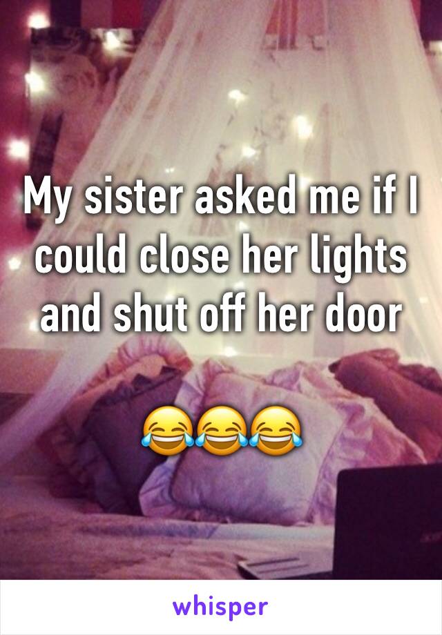 My sister asked me if I could close her lights and shut off her door

😂😂😂