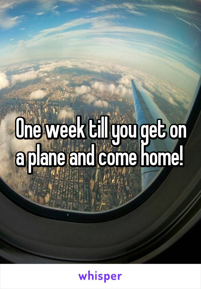 One week till you get on a plane and come home! 