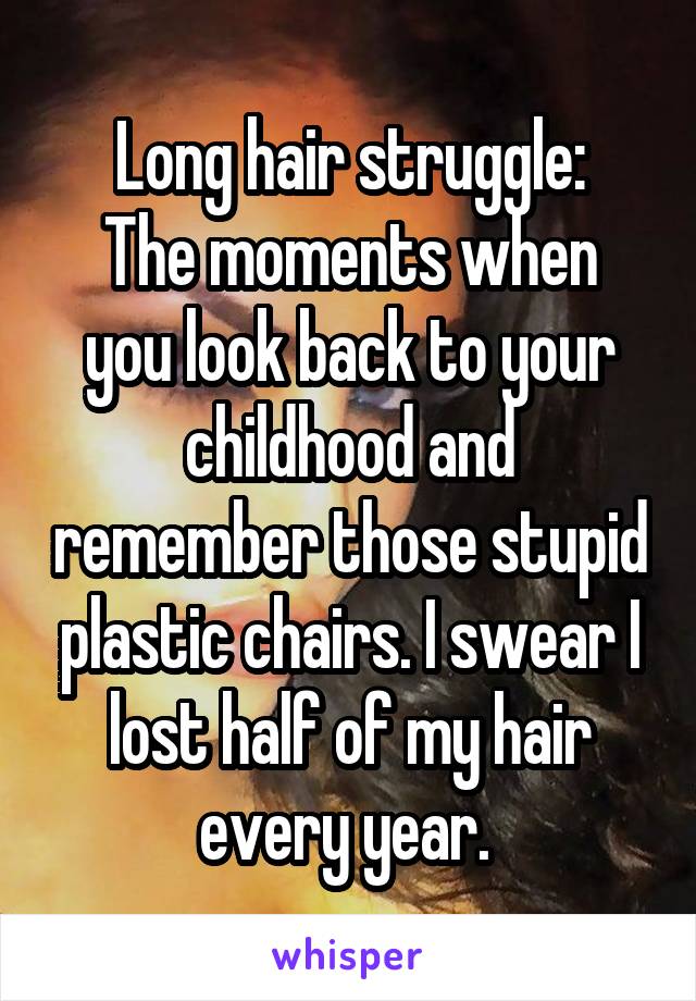 Long hair struggle:
The moments when you look back to your childhood and remember those stupid plastic chairs. I swear I lost half of my hair every year. 