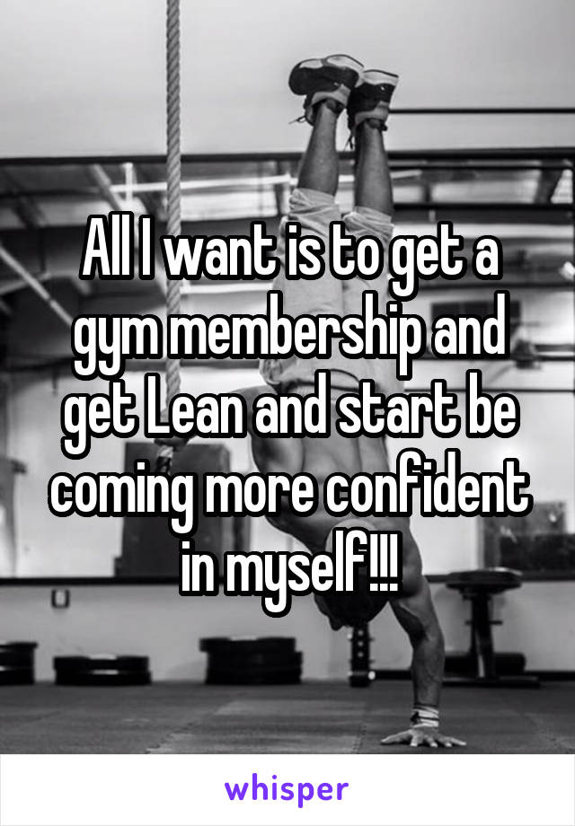 All I want is to get a gym membership and get Lean and start be coming more confident in myself!!!