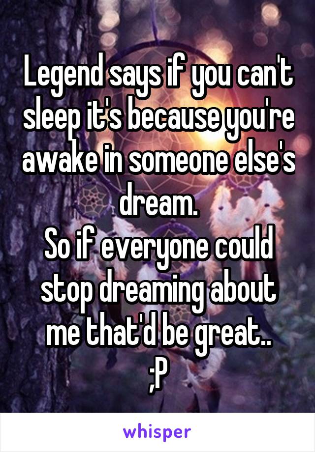 Legend says if you can't sleep it's because you're awake in someone else's dream.
So if everyone could stop dreaming about me that'd be great..
;P