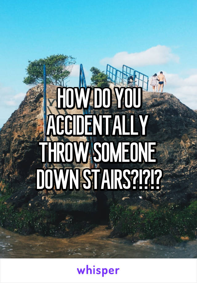 HOW DO YOU
ACCIDENTALLY 
THROW SOMEONE 
DOWN STAIRS?!?!?