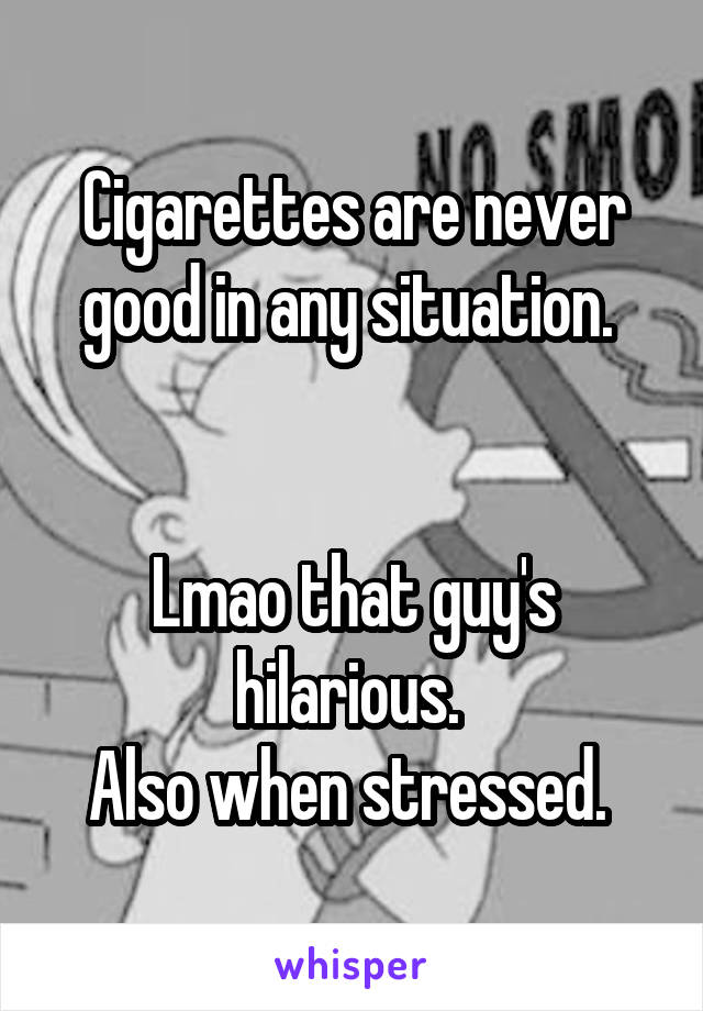 Cigarettes are never good in any situation. 


Lmao that guy's hilarious. 
Also when stressed. 