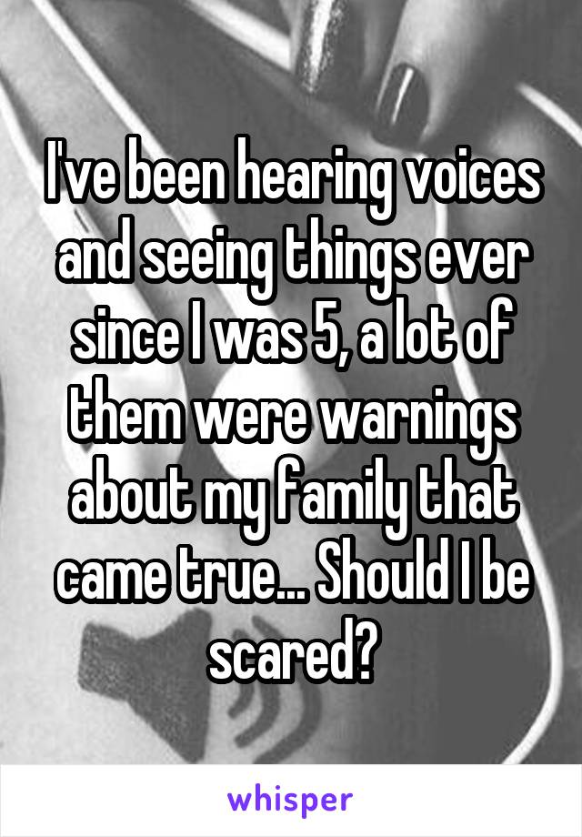 I've been hearing voices and seeing things ever since I was 5, a lot of them were warnings about my family that came true... Should I be scared?