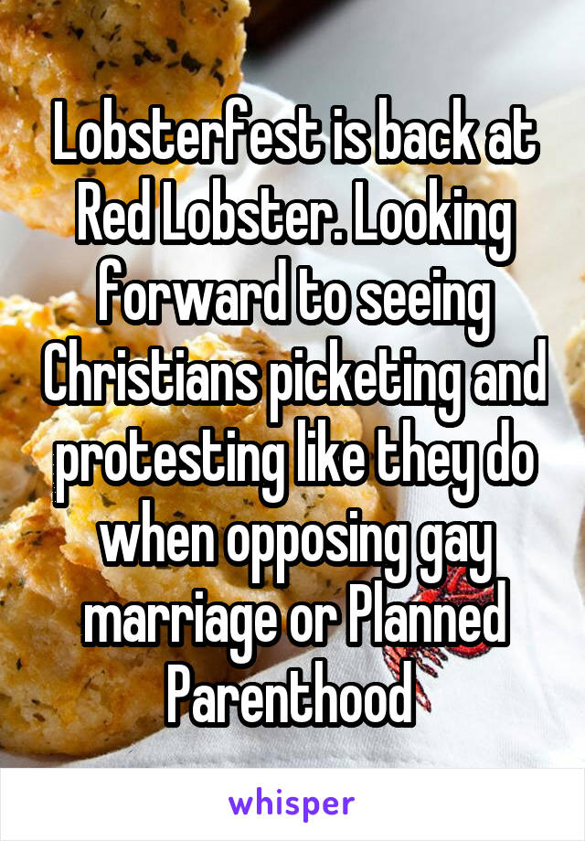 Lobsterfest is back at Red Lobster. Looking forward to seeing Christians picketing and protesting like they do when opposing gay marriage or Planned Parenthood 