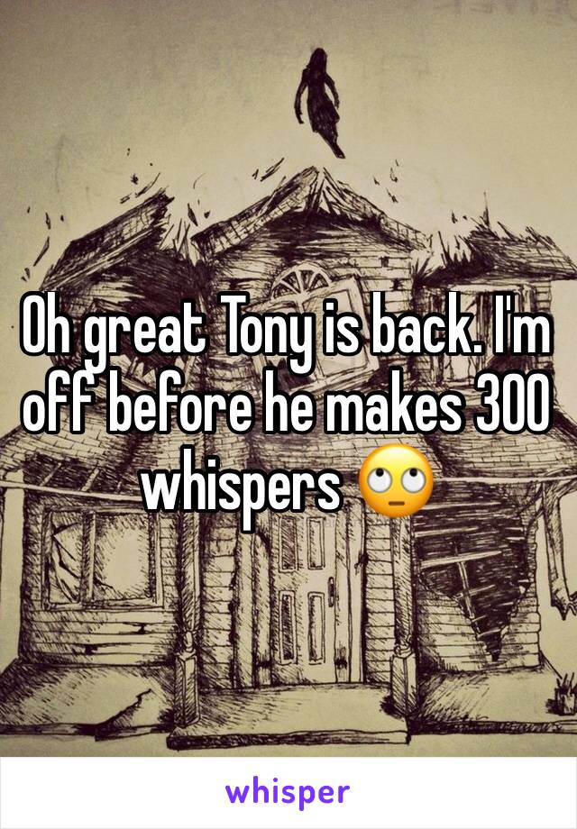 Oh great Tony is back. I'm off before he makes 300 whispers 🙄