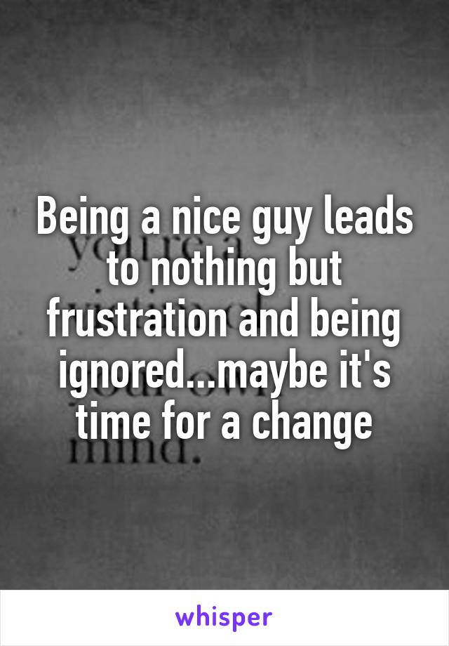 Being a nice guy leads to nothing but frustration and being ignored...maybe it's time for a change