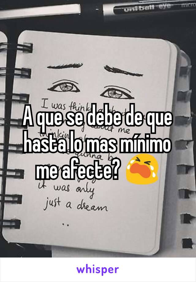 A que se debe de que hasta lo mas mínimo me afecte? 😭