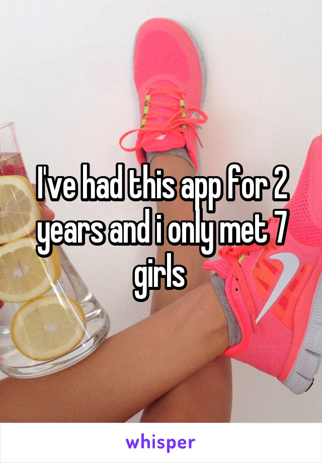 I've had this app for 2 years and i only met 7 girls 