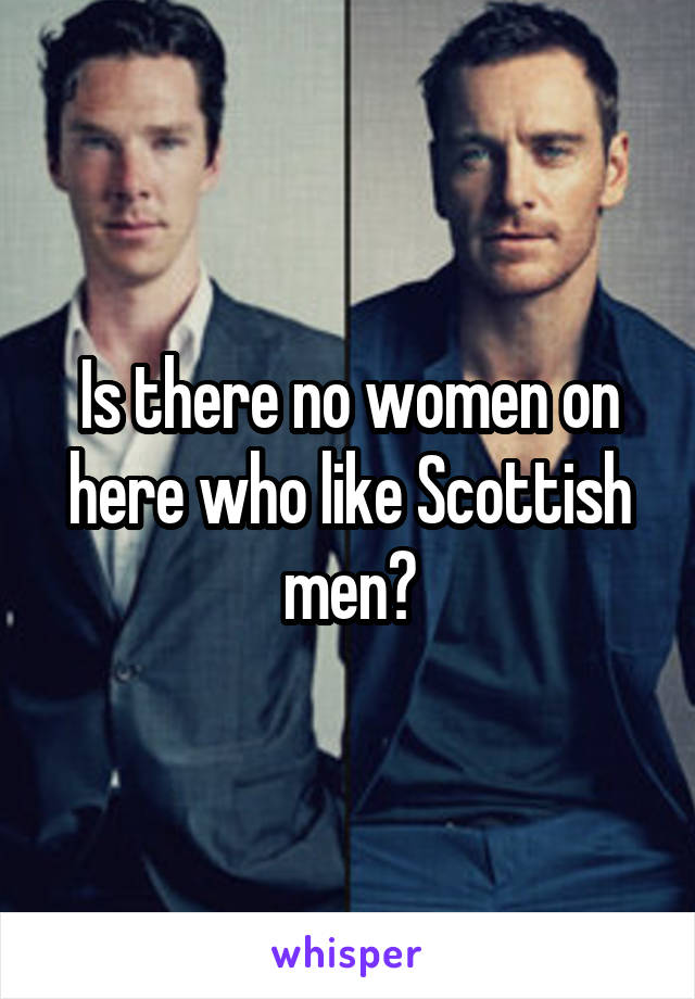 Is there no women on here who like Scottish men?