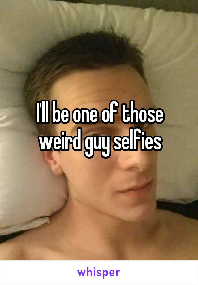 I'll be one of those weird guy selfies
