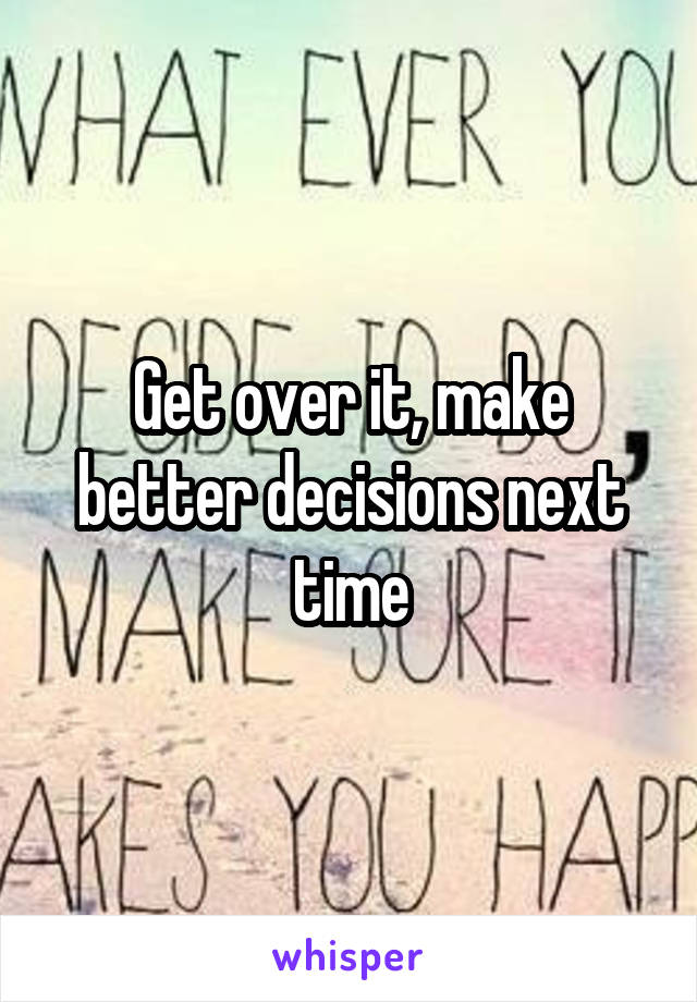 Get over it, make better decisions next time