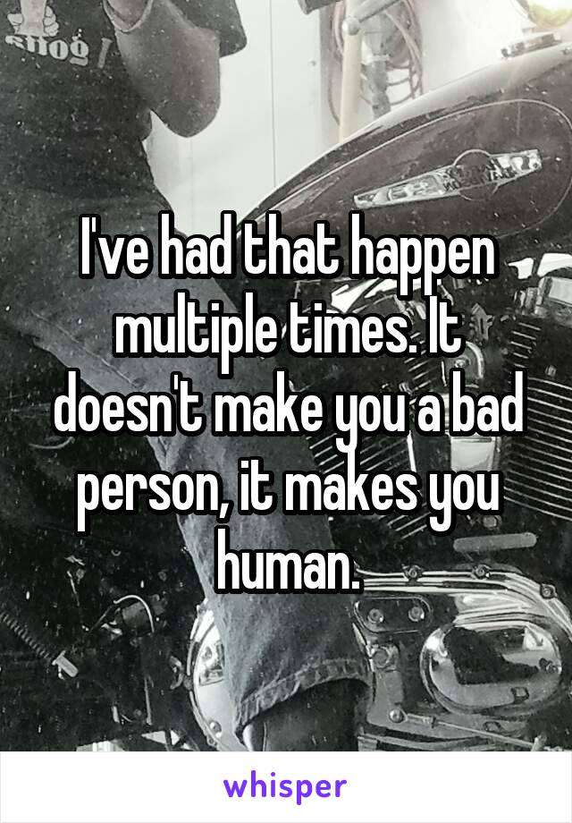 I've had that happen multiple times. It doesn't make you a bad person, it makes you human.