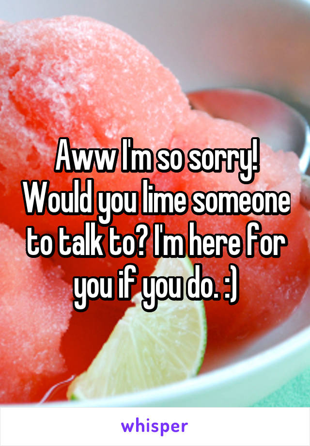 Aww I'm so sorry! Would you lime someone to talk to? I'm here for you if you do. :)