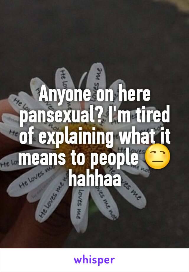 Anyone on here pansexual? I'm tired of explaining what it means to people 😒 hahhaa