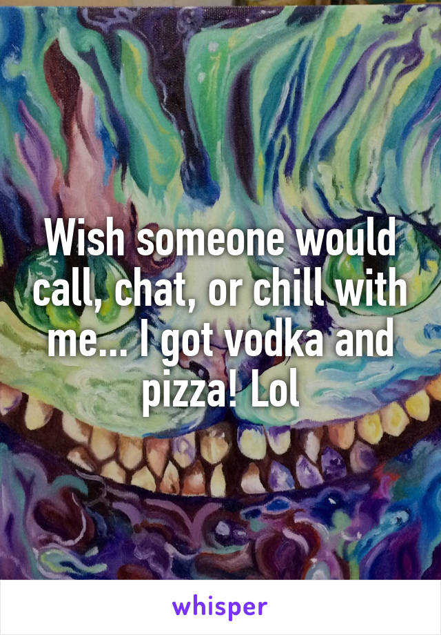 Wish someone would call, chat, or chill with me... I got vodka and pizza! Lol