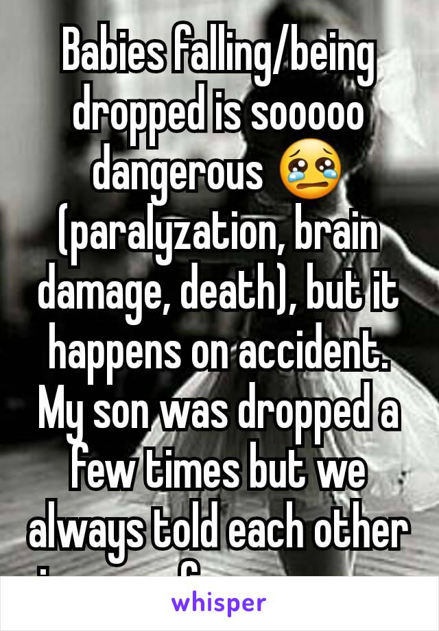 Babies falling/being dropped is sooooo dangerous 😢 (paralyzation, brain damage, death), but it happens on accident. My son was dropped a few times but we always told each other in case of emergency.