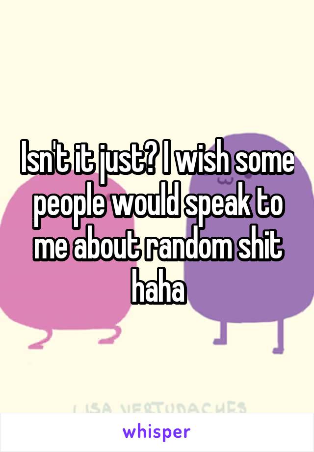 Isn't it just? I wish some people would speak to me about random shit haha