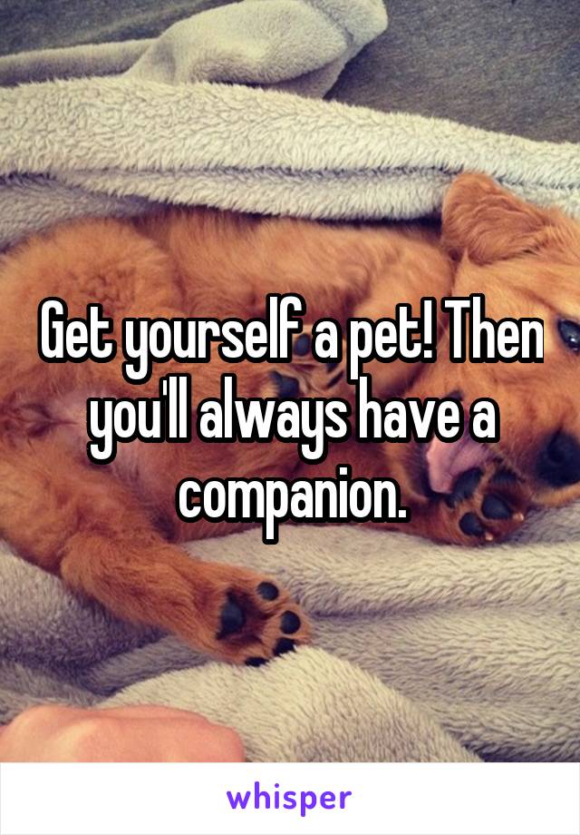 Get yourself a pet! Then you'll always have a companion.