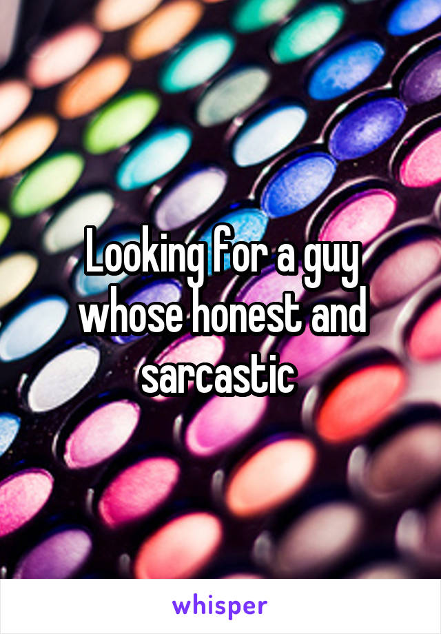 Looking for a guy whose honest and sarcastic 