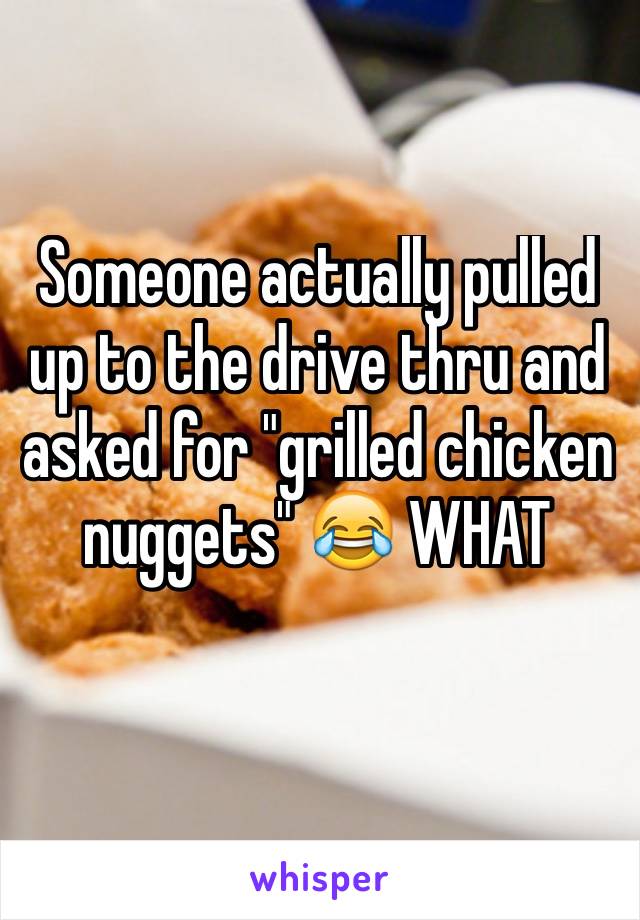 Someone actually pulled up to the drive thru and asked for "grilled chicken nuggets" 😂 WHAT 