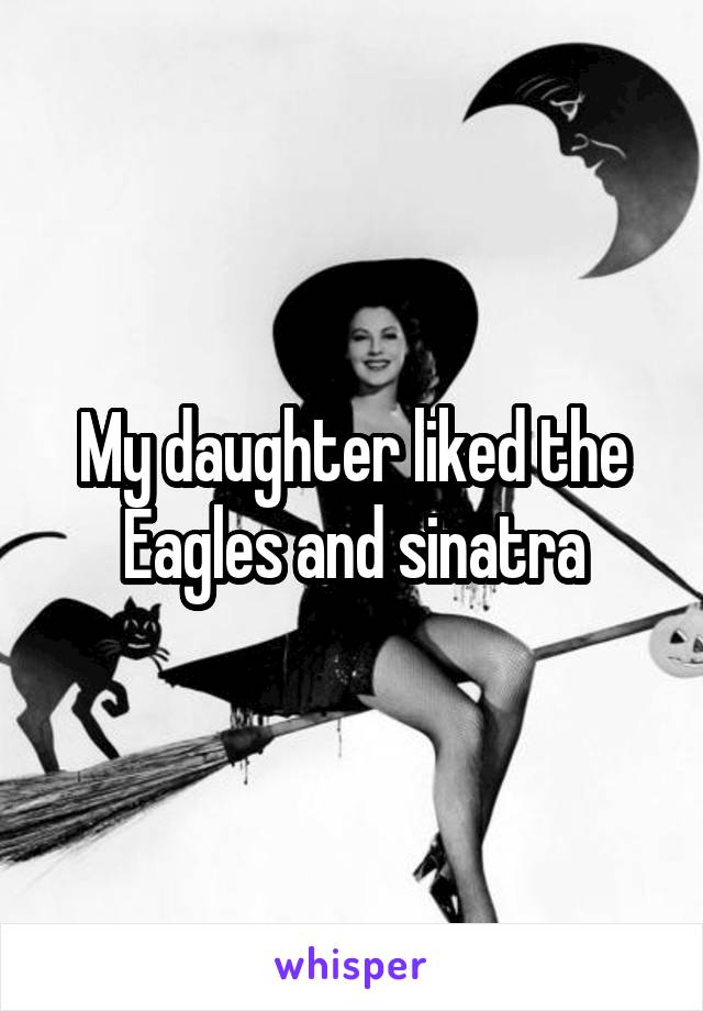 My daughter liked the Eagles and sinatra