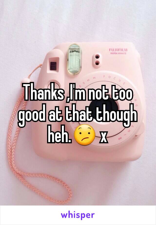 Thanks ,I'm not too good at that though heh.😕 x