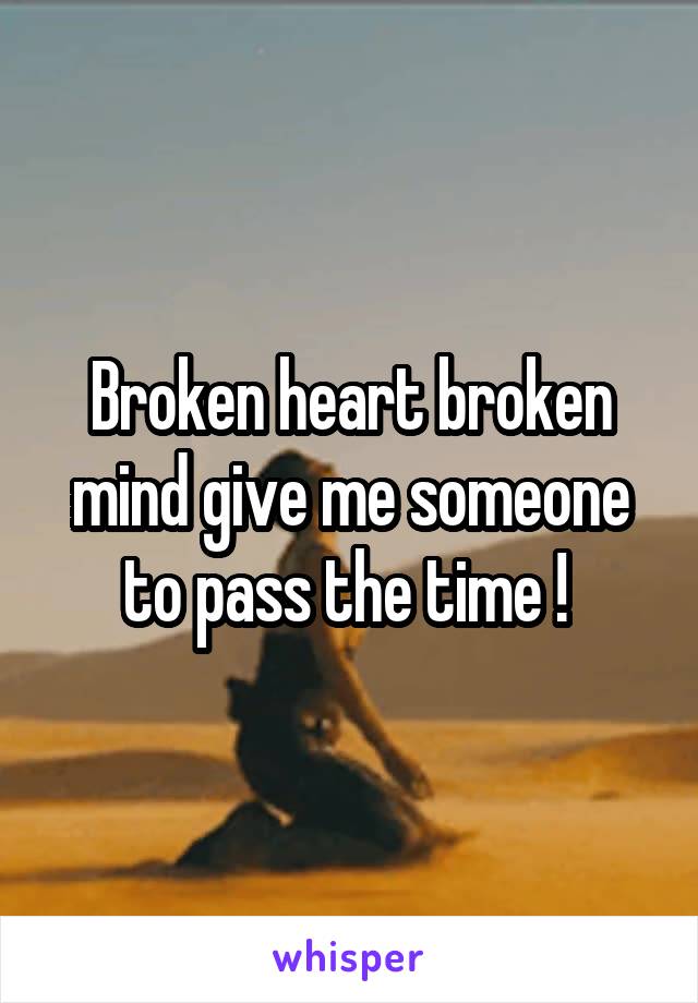 Broken heart broken mind give me someone to pass the time ! 