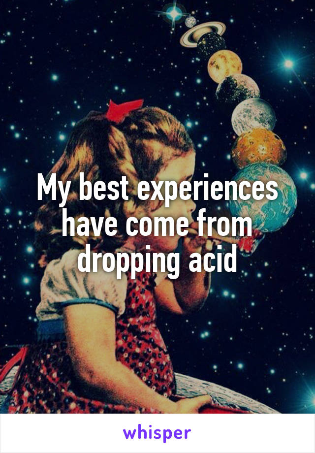 My best experiences have come from dropping acid