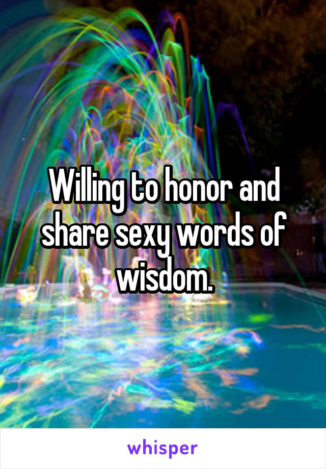 Willing to honor and share sexy words of wisdom.