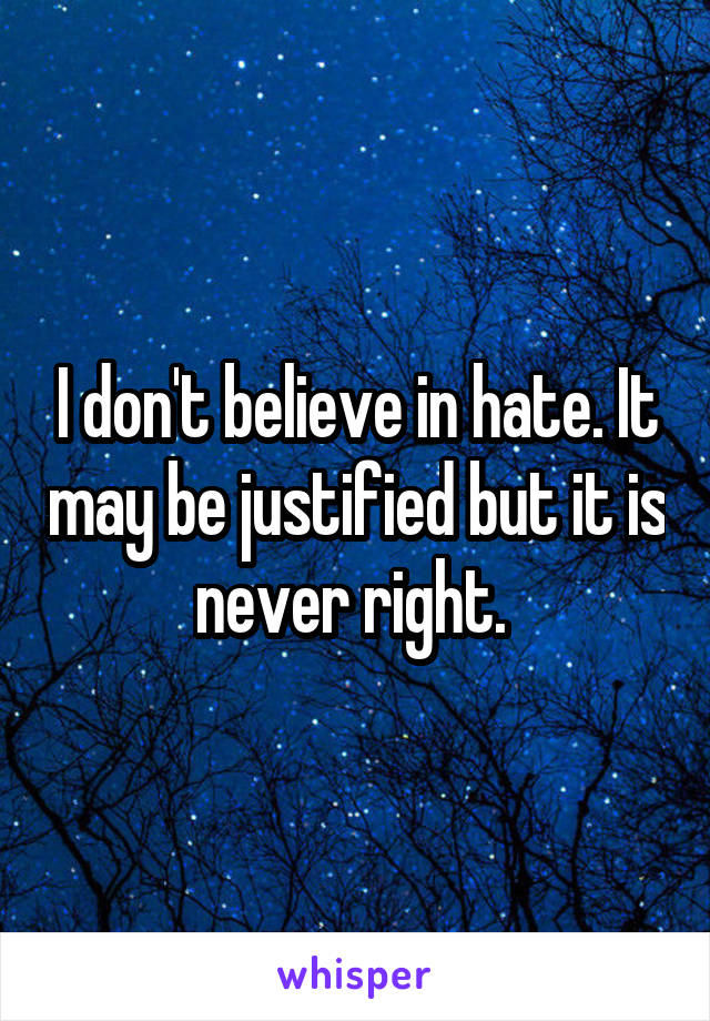 I don't believe in hate. It may be justified but it is never right. 