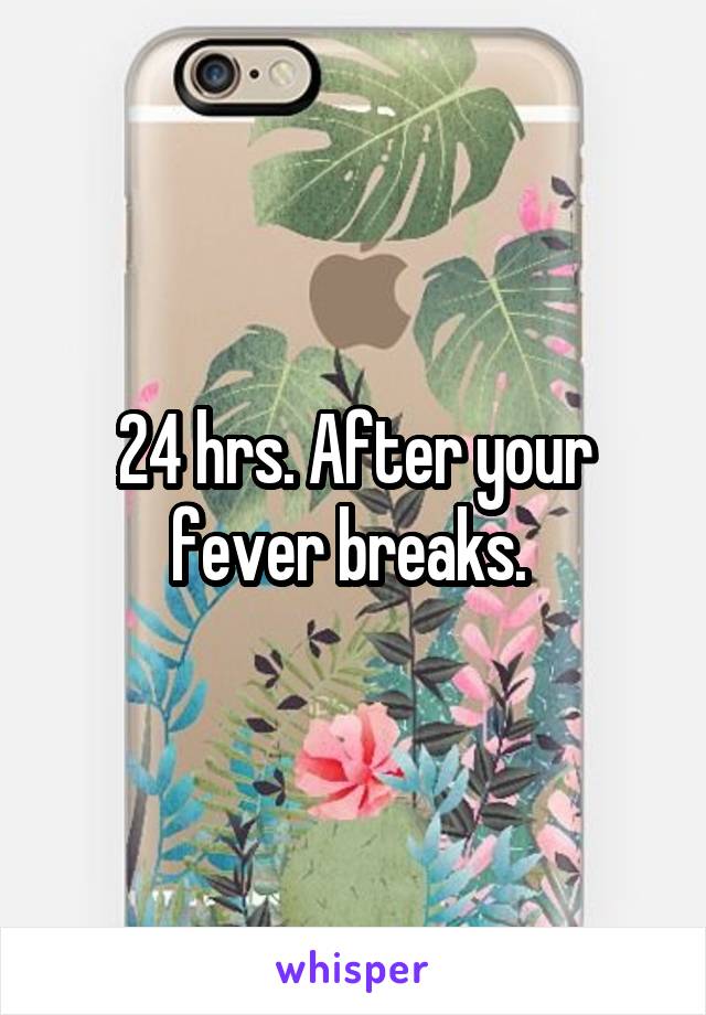 24 hrs. After your fever breaks. 