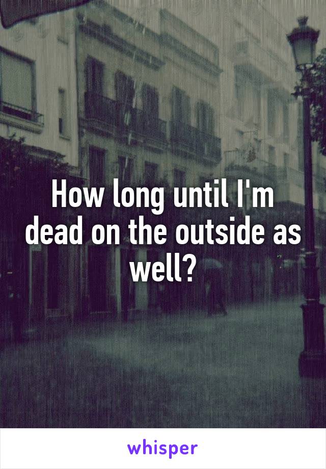 How long until I'm dead on the outside as well?