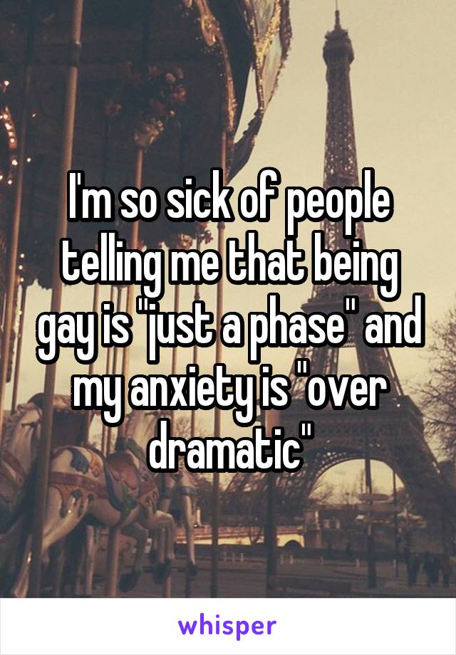 I'm so sick of people telling me that being gay is "just a phase" and my anxiety is "over dramatic"