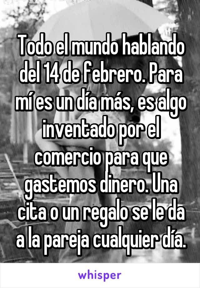 Todo el mundo hablando del 14 de febrero. Para mí es un día más, es algo inventado por el comercio para que gastemos dinero. Una cita o un regalo se le da a la pareja cualquier día.