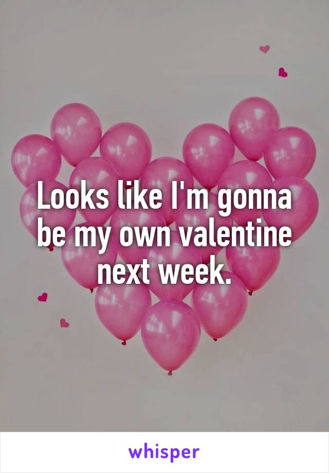 Looks like I'm gonna be my own valentine next week.