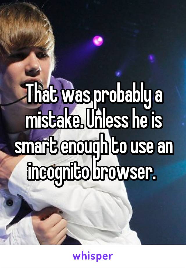 That was probably a mistake. Unless he is smart enough to use an incognito browser. 