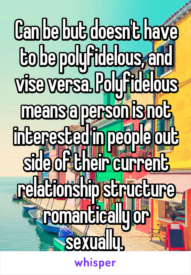 Can be but doesn't have to be polyfidelous, and vise versa. Polyfidelous means a person is not interested in people out side of their current relationship structure romantically or sexually. 