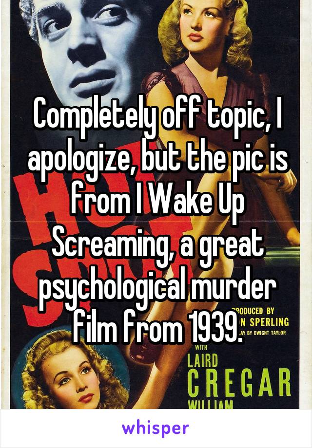 Completely off topic, I apologize, but the pic is from I Wake Up Screaming, a great psychological murder film from 1939.